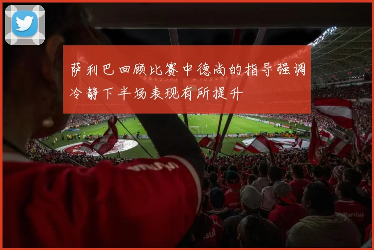 萨利巴回顾比赛中德尚的指导强调冷静下半场表现有所提升