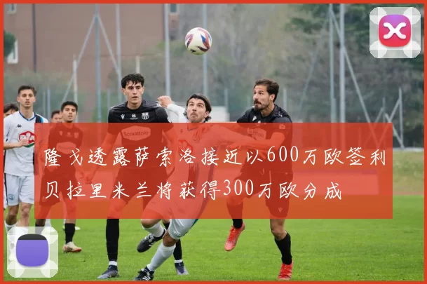 隆戈透露萨索洛接近以600万欧签利贝拉里米兰将获得300万欧分成