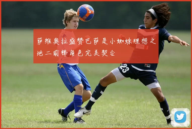 萨维奥拉盛赞巴萨是小蜘蛛理想之地二前锋角色完美契合