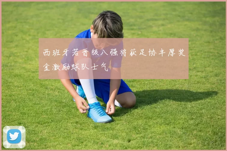西班牙若晋级八强将获足协丰厚奖金激励球队士气
