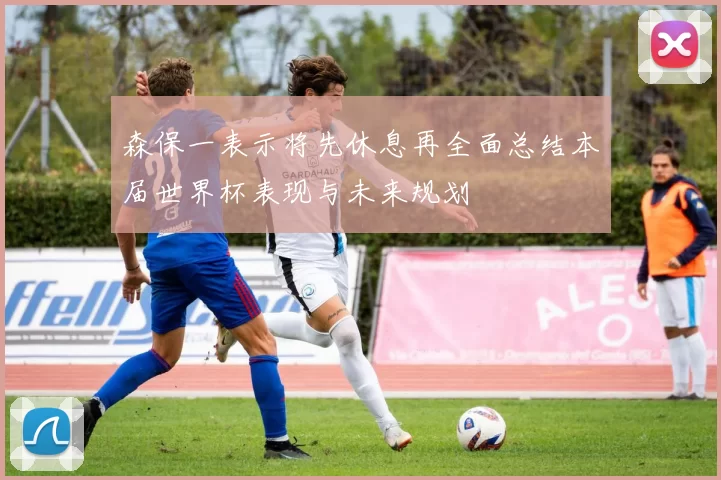 森保一表示将先休息再全面总结本届世界杯表现与未来规划