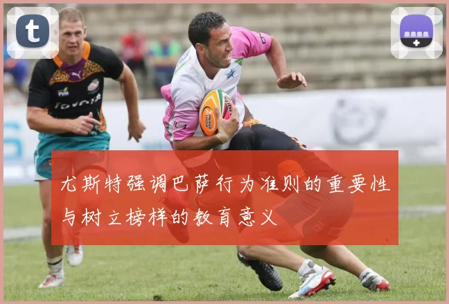尤斯特强调巴萨行为准则的重要性与树立榜样的教育意义